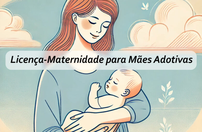 Licença-Maternidade para Mães Adotivas: Como Funciona e Quais São os Direitos?